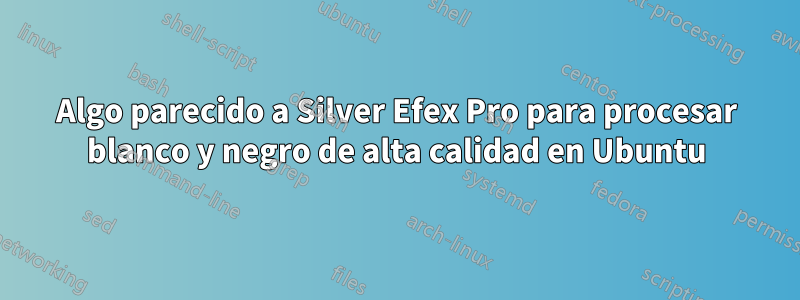 Algo parecido a Silver Efex Pro para procesar blanco y negro de alta calidad en Ubuntu