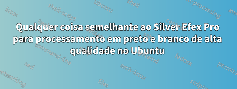 Qualquer coisa semelhante ao Silver Efex Pro para processamento em preto e branco de alta qualidade no Ubuntu