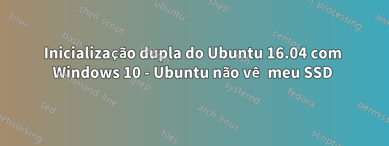 Inicialização dupla do Ubuntu 16.04 com Windows 10 - Ubuntu não vê meu SSD