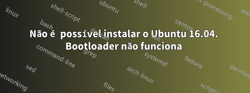 Não é possível instalar o Ubuntu 16.04. Bootloader não funciona