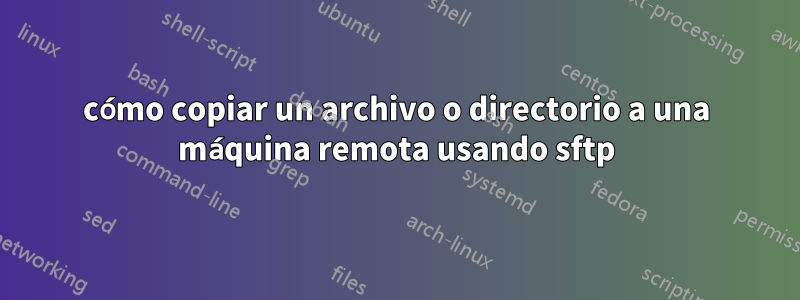 cómo copiar un archivo o directorio a una máquina remota usando sftp