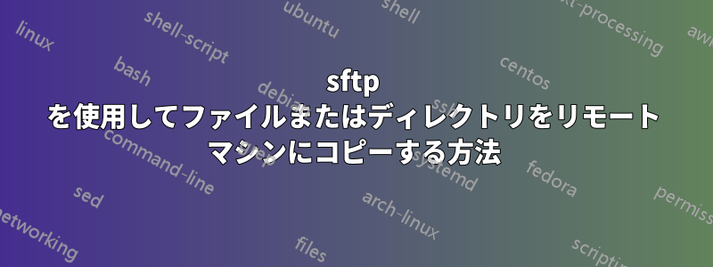 sftp を使用してファイルまたはディレクトリをリモート マシンにコピーする方法