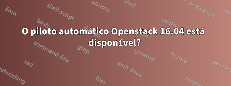 O piloto automático Openstack 16.04 está disponível?