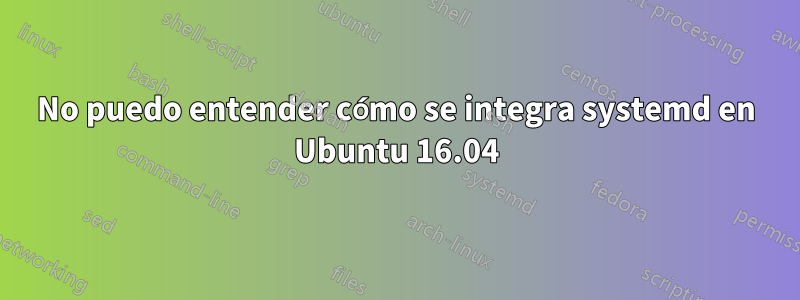 No puedo entender cómo se integra systemd en Ubuntu 16.04