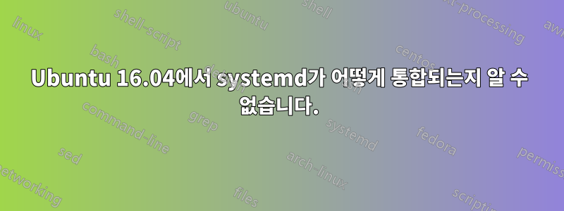 Ubuntu 16.04에서 systemd가 어떻게 통합되는지 알 수 없습니다.