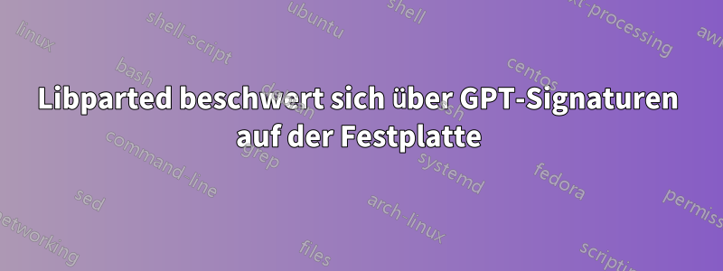 Libparted beschwert sich über GPT-Signaturen auf der Festplatte