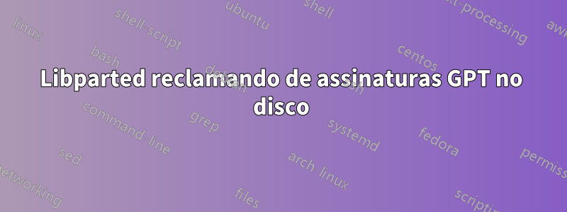 Libparted reclamando de assinaturas GPT no disco