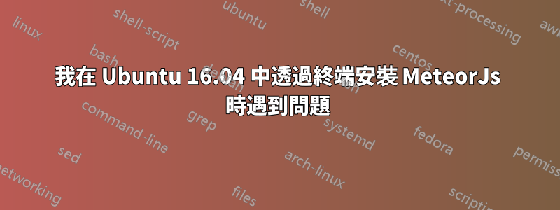 我在 Ubuntu 16.04 中透過終端安裝 MeteorJs 時遇到問題