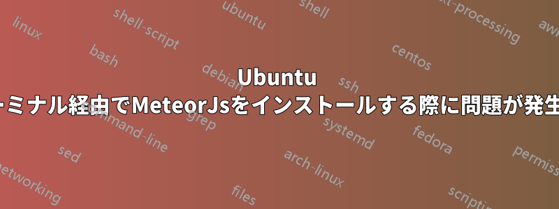 Ubuntu 16.04でターミナル経由でMeteorJsをインストールする際に問題が発生しています