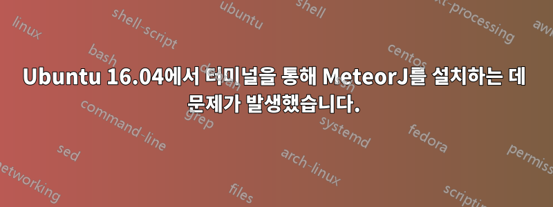 Ubuntu 16.04에서 터미널을 통해 MeteorJ를 설치하는 데 문제가 발생했습니다.