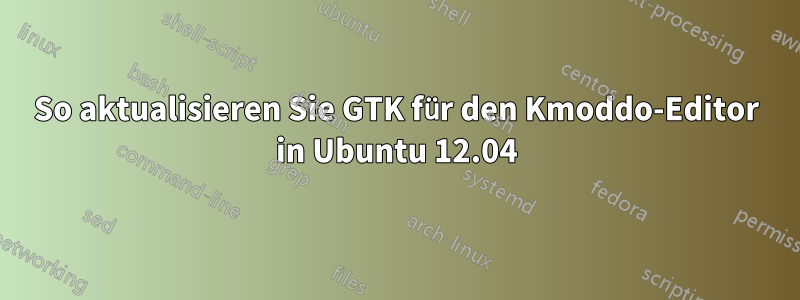 So aktualisieren Sie GTK für den Kmoddo-Editor in Ubuntu 12.04