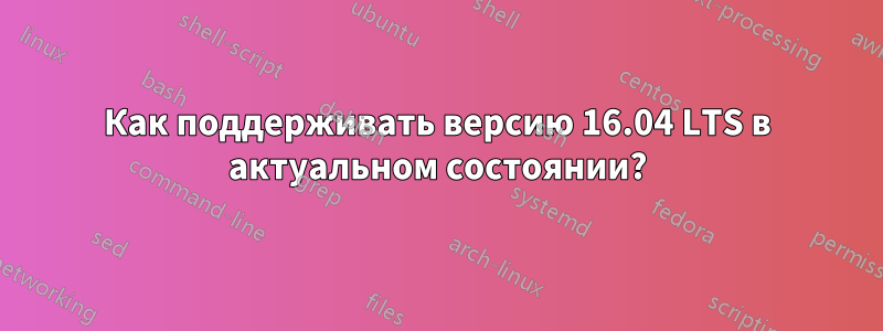 Как поддерживать версию 16.04 LTS в актуальном состоянии?