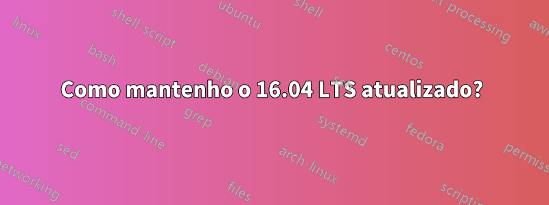 Como mantenho o 16.04 LTS atualizado?