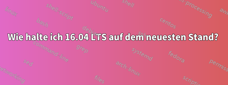 Wie halte ich 16.04 LTS auf dem neuesten Stand?