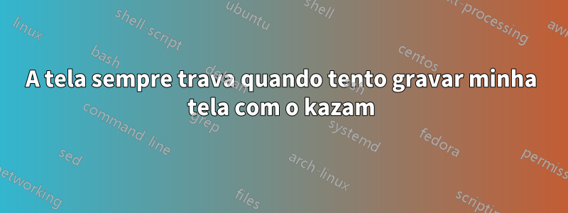 A tela sempre trava quando tento gravar minha tela com o kazam