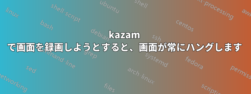 kazam で画面を録画しようとすると、画面が常にハングします