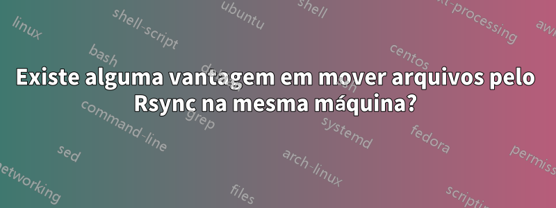 Existe alguma vantagem em mover arquivos pelo Rsync na mesma máquina?