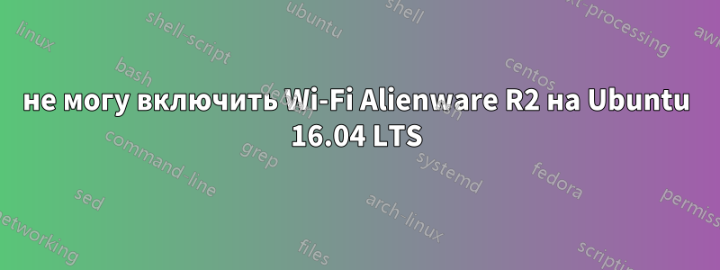 не могу включить Wi-Fi Alienware R2 на Ubuntu 16.04 LTS