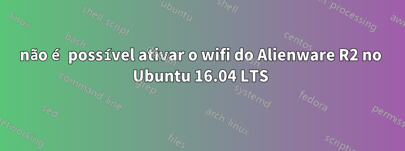 não é possível ativar o wifi do Alienware R2 no Ubuntu 16.04 LTS