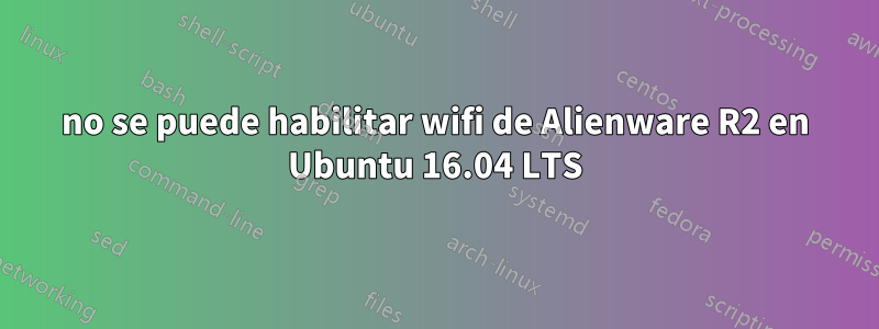 no se puede habilitar wifi de Alienware R2 en Ubuntu 16.04 LTS