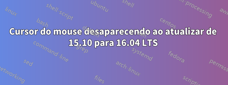 Cursor do mouse desaparecendo ao atualizar de 15.10 para 16.04 LTS