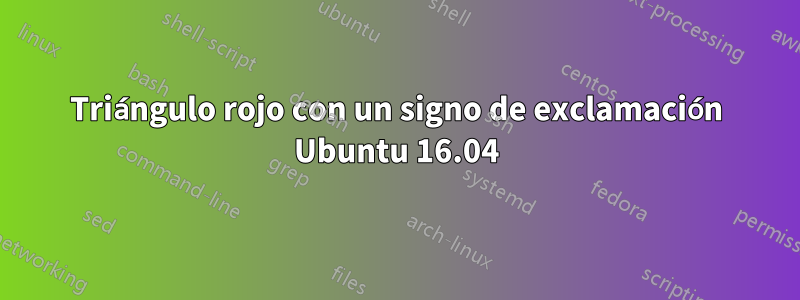 Triángulo rojo con un signo de exclamación Ubuntu 16.04