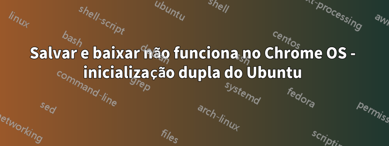 Salvar e baixar não funciona no Chrome OS - inicialização dupla do Ubuntu