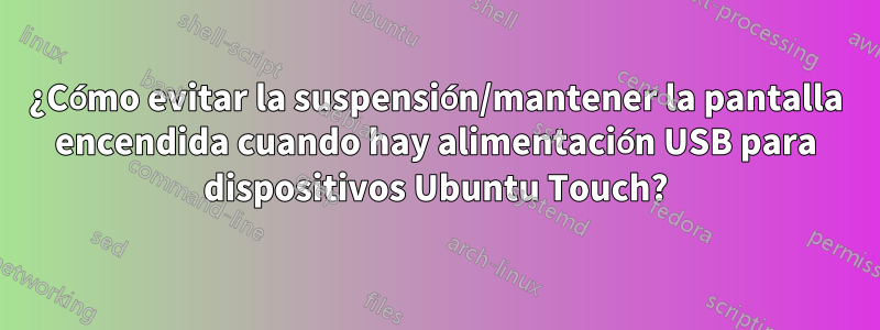 ¿Cómo evitar la suspensión/mantener la pantalla encendida cuando hay alimentación USB para dispositivos Ubuntu Touch?