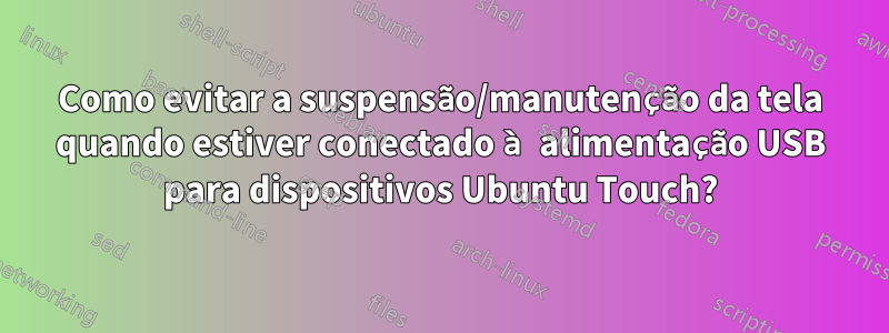 Como evitar a suspensão/manutenção da tela quando estiver conectado à alimentação USB para dispositivos Ubuntu Touch?