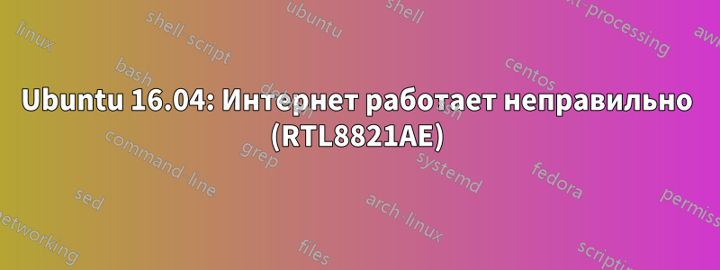 Ubuntu 16.04: Интернет работает неправильно (RTL8821AE)