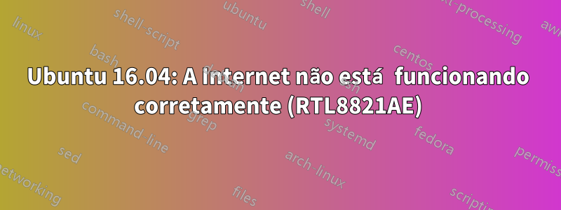 Ubuntu 16.04: A Internet não está funcionando corretamente (RTL8821AE)