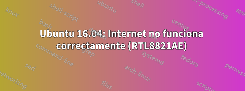 Ubuntu 16.04: Internet no funciona correctamente (RTL8821AE)