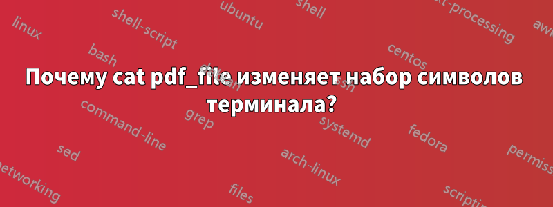 Почему cat pdf_file изменяет набор символов терминала? 