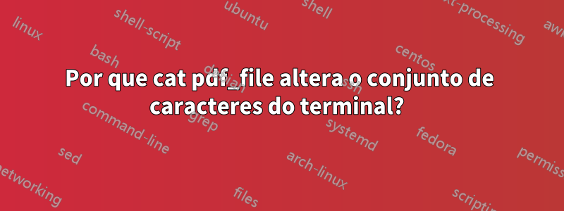 Por que cat pdf_file altera o conjunto de caracteres do terminal? 