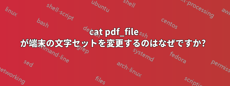 cat pdf_file が端末の文字セットを変更するのはなぜですか? 