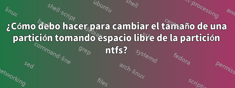 ¿Cómo debo hacer para cambiar el tamaño de una partición tomando espacio libre de la partición ntfs?