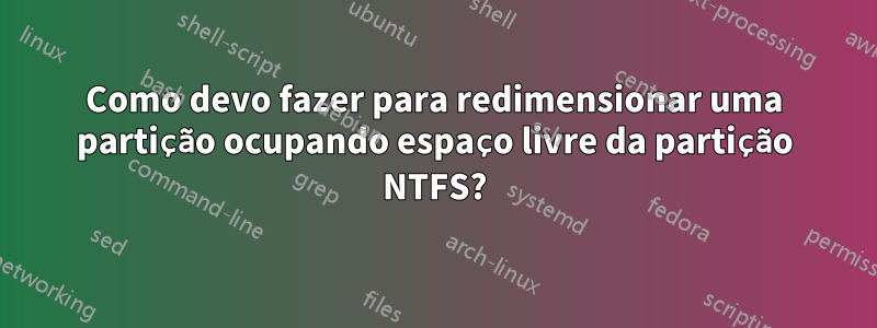 Como devo fazer para redimensionar uma partição ocupando espaço livre da partição NTFS?