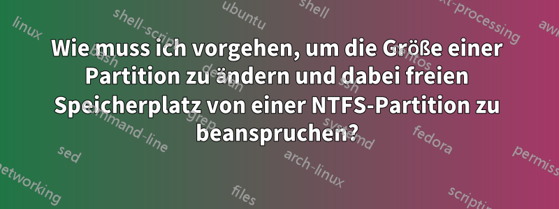 Wie muss ich vorgehen, um die Größe einer Partition zu ändern und dabei freien Speicherplatz von einer NTFS-Partition zu beanspruchen?