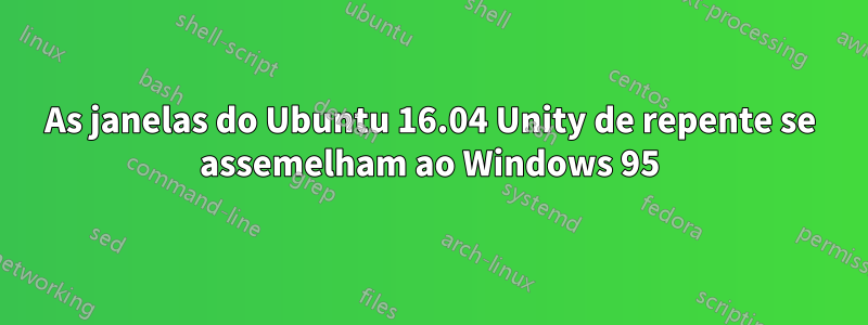 As janelas do Ubuntu 16.04 Unity de repente se assemelham ao Windows 95