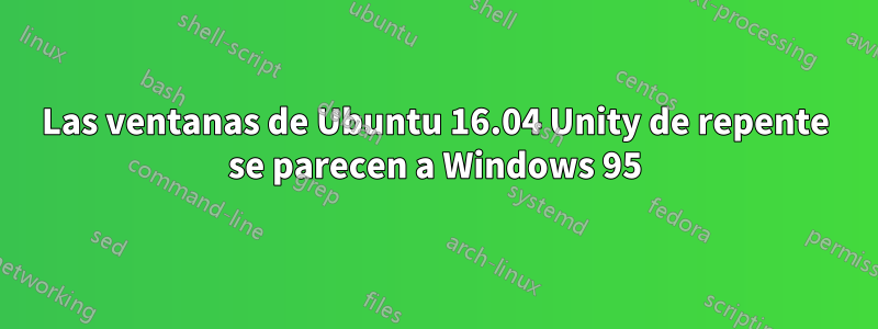 Las ventanas de Ubuntu 16.04 Unity de repente se parecen a Windows 95