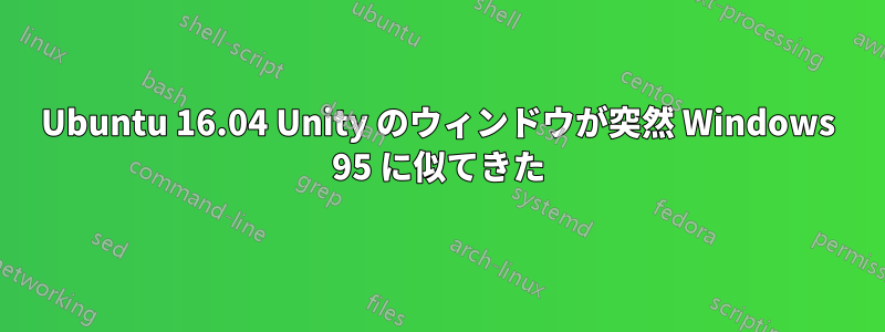 Ubuntu 16.04 Unity のウィンドウが突然 Windows 95 に似てきた