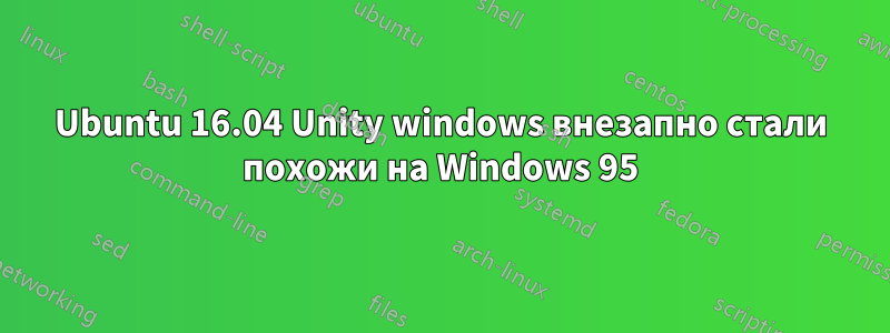 Ubuntu 16.04 Unity windows внезапно стали похожи на Windows 95