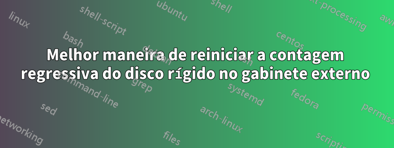 Melhor maneira de reiniciar a contagem regressiva do disco rígido no gabinete externo