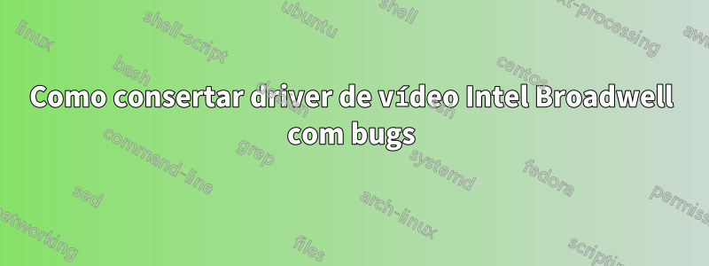 Como consertar driver de vídeo Intel Broadwell com bugs