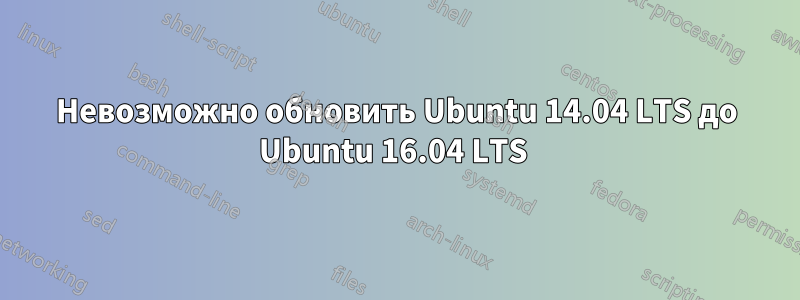 Невозможно обновить Ubuntu 14.04 LTS до Ubuntu 16.04 LTS 