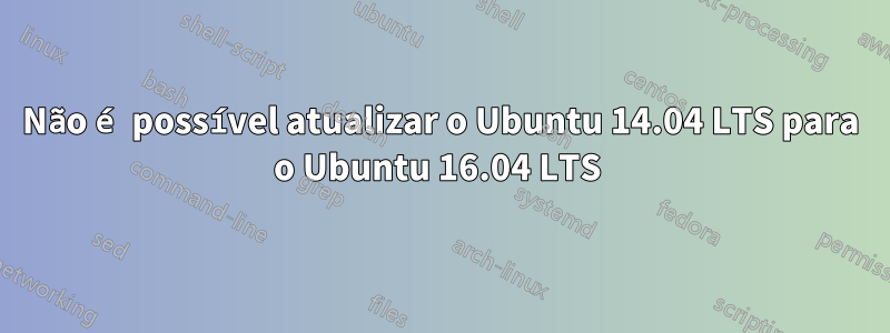 Não é possível atualizar o Ubuntu 14.04 LTS para o Ubuntu 16.04 LTS 