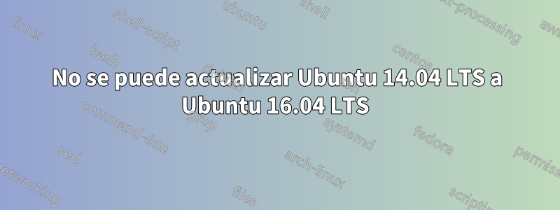 No se puede actualizar Ubuntu 14.04 LTS a Ubuntu 16.04 LTS 