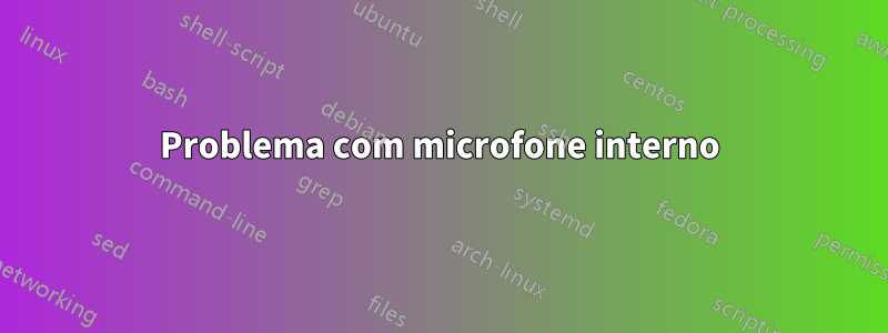 Problema com microfone interno