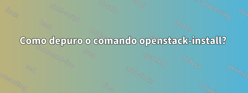 Como depuro o comando openstack-install?