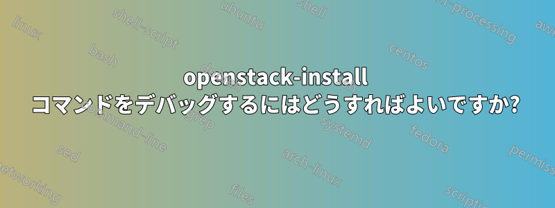 openstack-install コマンドをデバッグするにはどうすればよいですか?